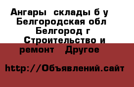 Ангары ,склады б/у  - Белгородская обл., Белгород г. Строительство и ремонт » Другое   